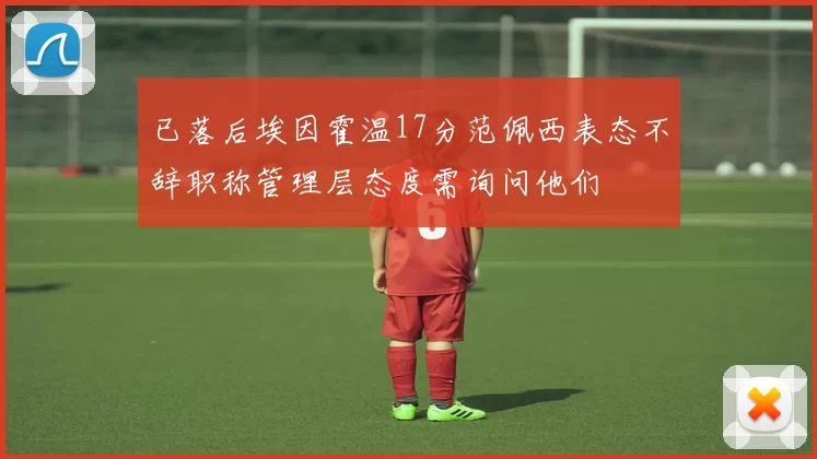 已落后埃因霍温17分范佩西表态不辞职称管理层态度需询问他们