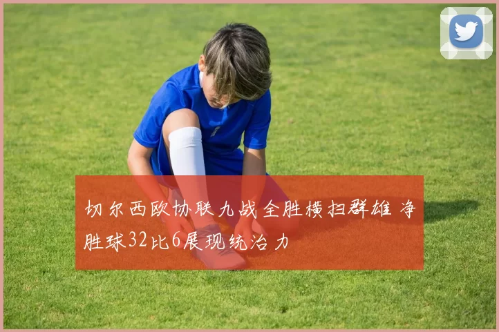切尔西欧协联九战全胜横扫群雄 净胜球32比6展现统治力